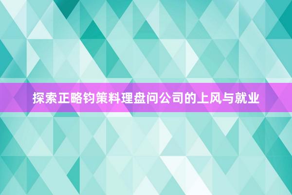 探索正略钧策料理盘问公司的上风与就业
