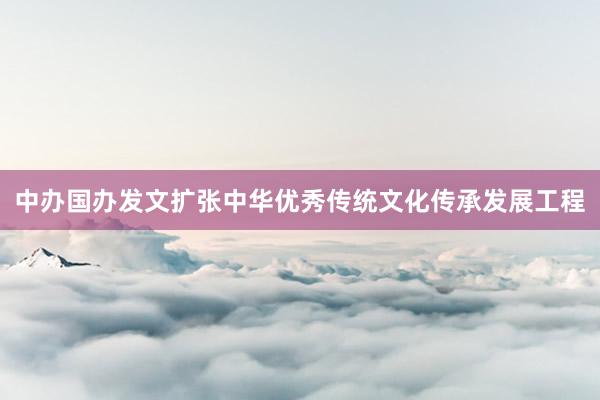 中办国办发文扩张中华优秀传统文化传承发展工程